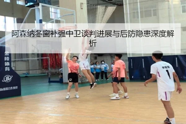 阿森纳冬窗补强中卫谈判进展与后防隐患深度解析