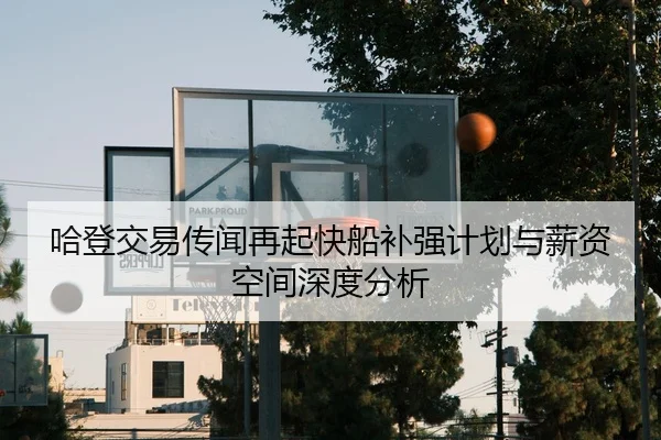 哈登交易传闻再起快船补强计划与薪资空间深度分析