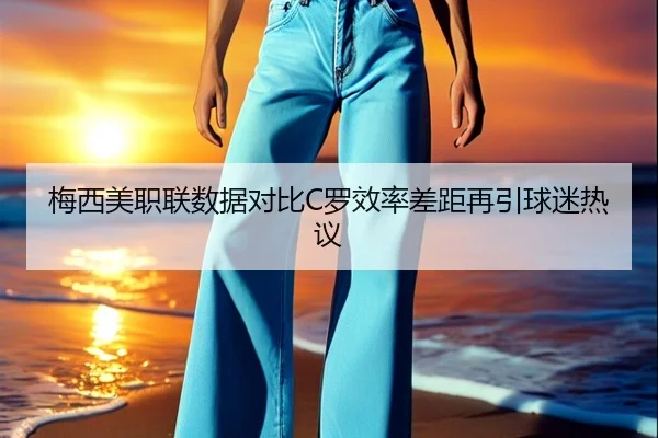 梅西美职联数据对比C罗效率差距再引球迷热议